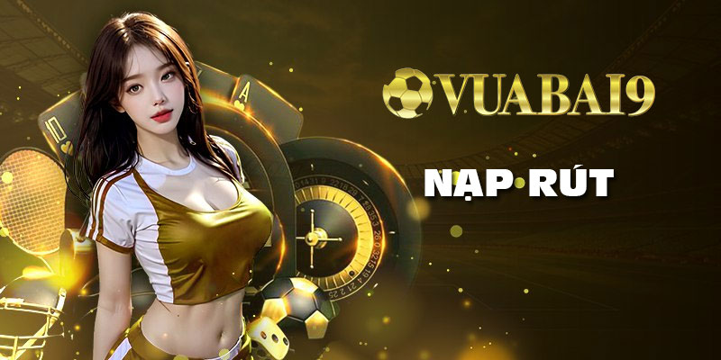 Nạp rút tại Vuabai9: Hướng dẫn chi tiết và xử lý sự cố